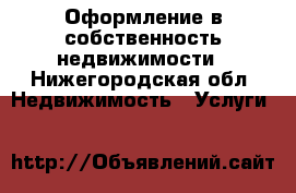 Оформление в собственность недвижимости - Нижегородская обл. Недвижимость » Услуги   